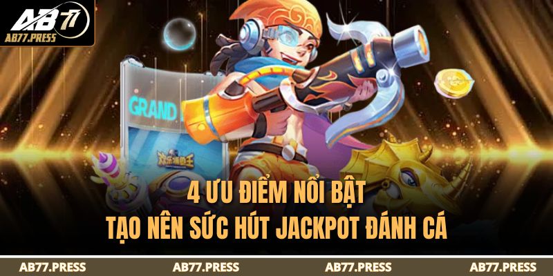 4 ưu điểm nổi bật tạo nên sức hút Jackpot Đánh Cá