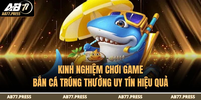 Kinh nghiệm chơi game bắn cá trúng thưởng uy tín hiệu quả